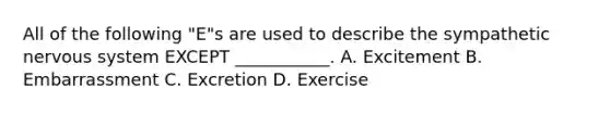 All of the following "E"s are used to describe the sympathetic nervous system EXCEPT ___________. A. Excitement B. Embarrassment C. Excretion D. Exercise