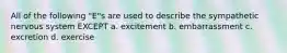 All of the following "E"s are used to describe the sympathetic nervous system EXCEPT a. excitement b. embarrassment c. excretion d. exercise