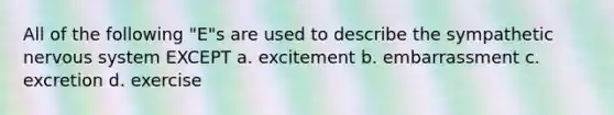 All of the following "E"s are used to describe the sympathetic nervous system EXCEPT a. excitement b. embarrassment c. excretion d. exercise