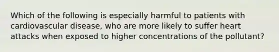 Which of the following is especially harmful to patients with cardiovascular disease, who are more likely to suffer heart attacks when exposed to higher concentrations of the pollutant?