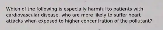 Which of the following is especially harmful to patients with cardiovascular disease, who are more likely to suffer heart attacks when exposed to higher concentration of the pollutant?