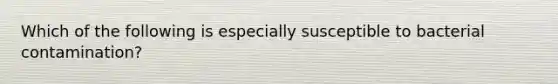 Which of the following is especially susceptible to bacterial contamination?