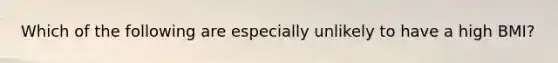 Which of the following are especially unlikely to have a high BMI?
