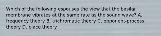 Which of the following espouses the view that the basilar membrane vibrates at the same rate as the sound wave? A. frequency theory B. trichromatic theory C. opponent-process theory D. place theory