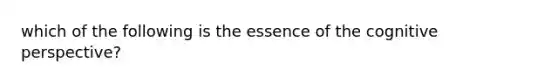 which of the following is the essence of the cognitive perspective?