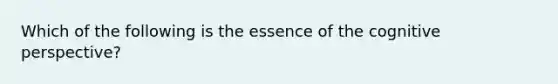 Which of the following is the essence of the cognitive perspective?