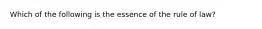 Which of the following is the essence of the rule of law?