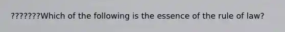 ???????Which of the following is the essence of the rule of law?