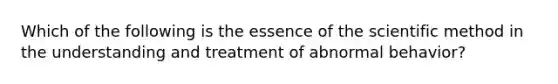 Which of the following is the essence of the scientific method in the understanding and treatment of abnormal behavior?