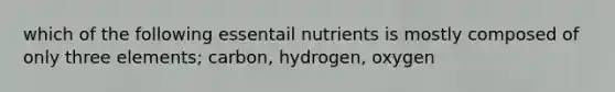 which of the following essentail nutrients is mostly composed of only three elements; carbon, hydrogen, oxygen