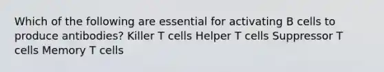 Which of the following are essential for activating B cells to produce antibodies? Killer T cells Helper T cells Suppressor T cells Memory T cells