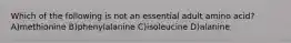 Which of the following is not an essential adult amino acid?A)methionine B)phenylalanine C)isoleucine D)alanine