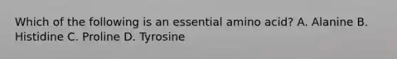 Which of the following is an essential amino acid? A. Alanine B. Histidine C. Proline D. Tyrosine