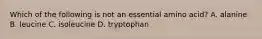 Which of the following is not an essential amino acid? A. alanine B. leucine C. isoleucine D. tryptophan