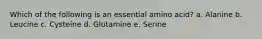 Which of the following is an essential amino acid?​ a. ​Alanine b. ​Leucine c. Cysteine d. Glutamine e. Serine