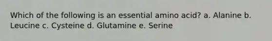 Which of the following is an essential amino acid?​ a. ​Alanine b. ​Leucine c. Cysteine d. Glutamine e. Serine