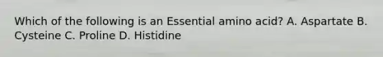 Which of the following is an Essential amino acid? A. Aspartate B. Cysteine C. Proline D. Histidine