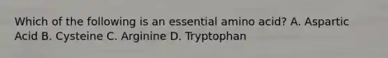 Which of the following is an essential amino acid? A. Aspartic Acid B. Cysteine C. Arginine D. Tryptophan