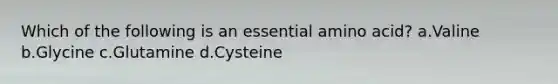 Which of the following is an essential amino acid? a.Valine b.Glycine c.Glutamine d.Cysteine