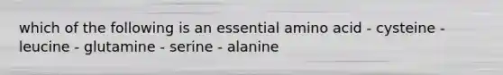 which of the following is an essential amino acid - cysteine - leucine - glutamine - serine - alanine