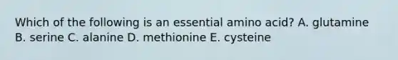 Which of the following is an essential amino acid? A. glutamine B. serine C. alanine D. methionine E. cysteine