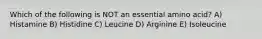 Which of the following is NOT an essential amino acid? A) Histamine B) Histidine C) Leucine D) Arginine E) Isoleucine