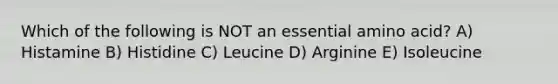 Which of the following is NOT an essential amino acid? A) Histamine B) Histidine C) Leucine D) Arginine E) Isoleucine