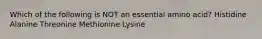 Which of the following is NOT an essential amino acid? Histidine Alanine Threonine Methionine Lysine