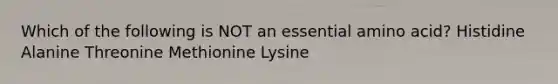 Which of the following is NOT an essential amino acid? Histidine Alanine Threonine Methionine Lysine