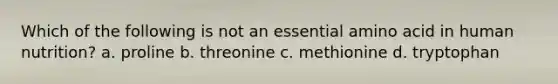 Which of the following is not an essential amino acid in human nutrition? a. proline b. threonine c. methionine d. tryptophan
