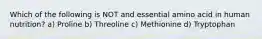 Which of the following is NOT and essential amino acid in human nutrition? a) Proline b) Threoline c) Methionine d) Tryptophan