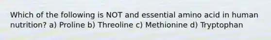 Which of the following is NOT and essential amino acid in human nutrition? a) Proline b) Threoline c) Methionine d) Tryptophan