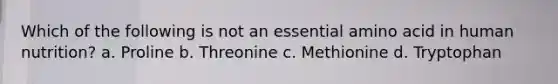 Which of the following is not an essential amino acid in human nutrition? a. Proline b. Threonine c. Methionine d. Tryptophan