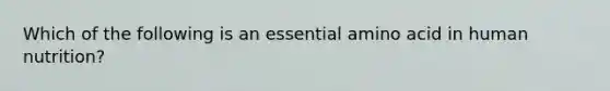 Which of the following is an essential amino acid in human nutrition?