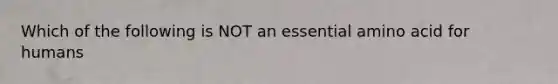 Which of the following is NOT an essential amino acid for humans