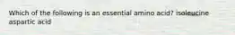 Which of the following is an essential amino acid? isoleucine aspartic acid