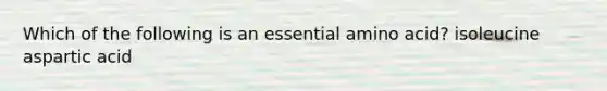 Which of the following is an essential amino acid? isoleucine aspartic acid