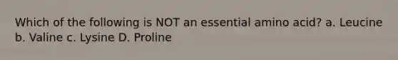 Which of the following is NOT an essential amino acid? a. Leucine b. Valine c. Lysine D. Proline
