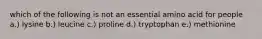 which of the following is not an essential amino acid for people a.) lysine b.) leucine c.) proline d.) tryptophan e.) methionine