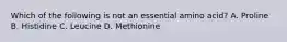 Which of the following is not an essential amino acid? A. Proline B. Histidine C. Leucine D. Methionine