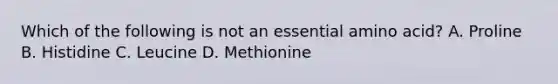 Which of the following is not an essential amino acid? A. Proline B. Histidine C. Leucine D. Methionine