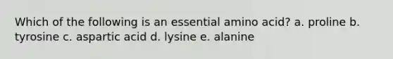 Which of the following is an essential amino acid? a. proline b. tyrosine c. aspartic acid d. lysine e. alanine