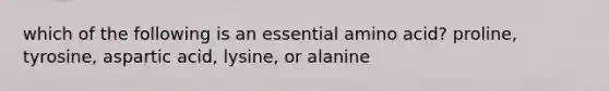 which of the following is an essential amino acid? proline, tyrosine, aspartic acid, lysine, or alanine