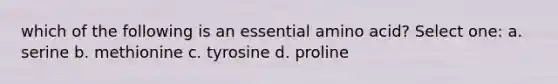 which of the following is an essential amino acid? Select one: a. serine b. methionine c. tyrosine d. proline