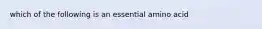 which of the following is an essential amino acid