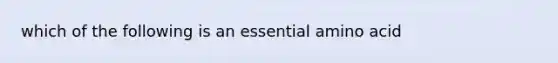 which of the following is an essential amino acid