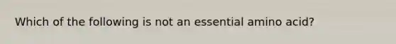 Which of the following is not an essential amino acid?