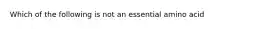 Which of the following is not an essential amino acid