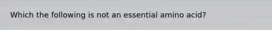 Which the following is not an essential amino acid?