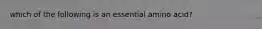 which of the following is an essential amino acid?